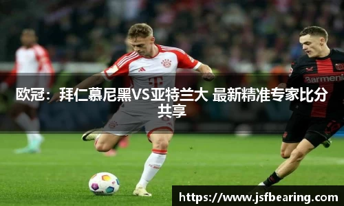 欧冠：拜仁慕尼黑VS亚特兰大 最新精准专家比分共享